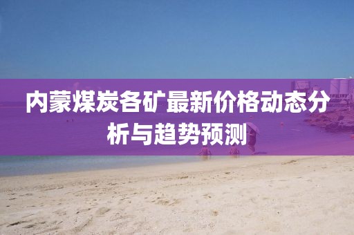 内蒙煤炭各矿最新价格动态分析与趋势预测