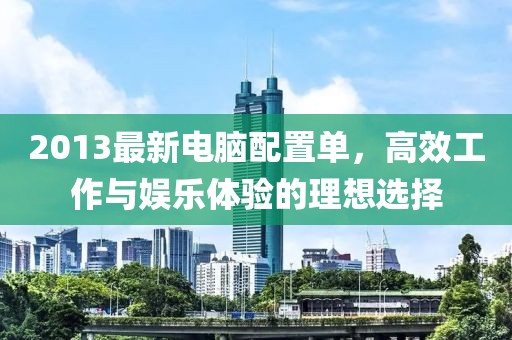 2013最新电脑配置单，高效工作与娱乐体验的理想选择