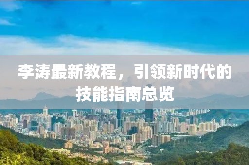 李涛最新教程，引领新时代的技能指南总览
