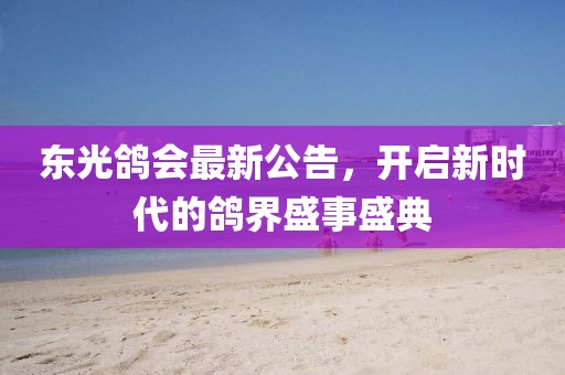 东光鸽会最新公告，开启新时代的鸽界盛事盛典