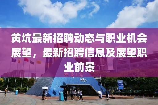 黄坑最新招聘动态与职业机会展望，最新招聘信息及展望职业前景