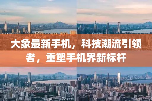 大象最新手机，科技潮流引领者，重塑手机界新标杆
