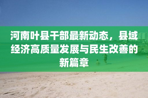 河南叶县干部最新动态，县域经济高质量发展与民生改善的新篇章