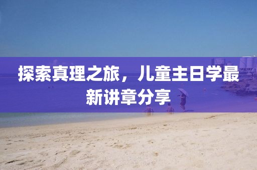 探索真理之旅，儿童主日学最新讲章分享