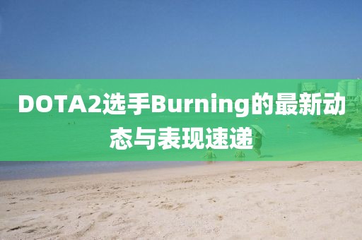 DOTA2选手Burning的最新动态与表现速递