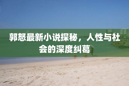 郭怒最新小说探秘，人性与社会的深度纠葛