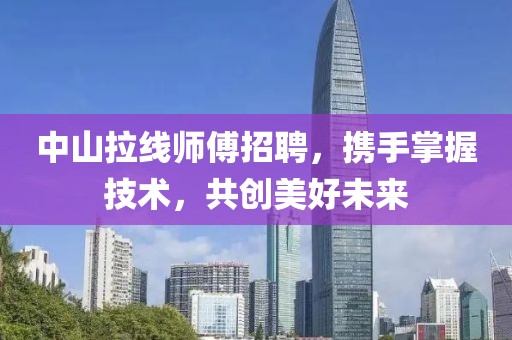 中山拉线师傅招聘，携手掌握技术，共创美好未来