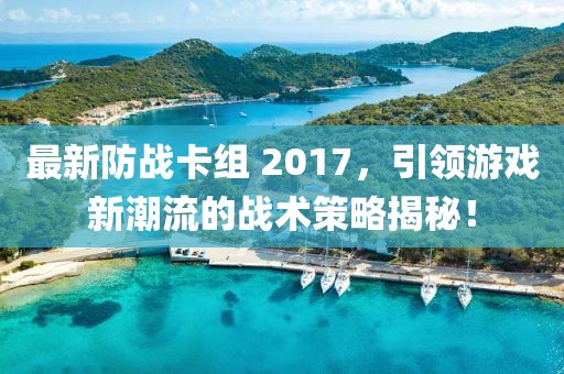 最新防战卡组 2017，引领游戏新潮流的战术策略揭秘！
