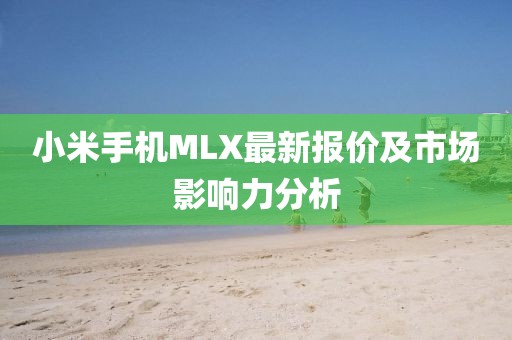 小米手机MLX最新报价及市场影响力分析