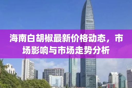海南白胡椒最新价格动态，市场影响与市场走势分析