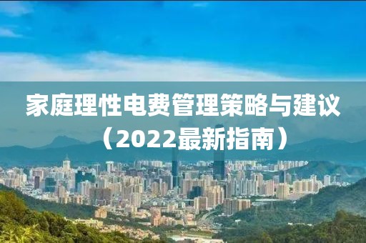 家庭理性电费管理策略与建议（2022最新指南）