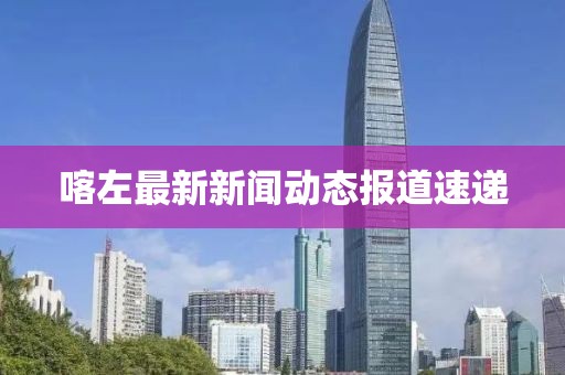 喀左最新新闻动态报道速递