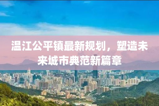 温江公平镇最新规划，塑造未来城市典范新篇章