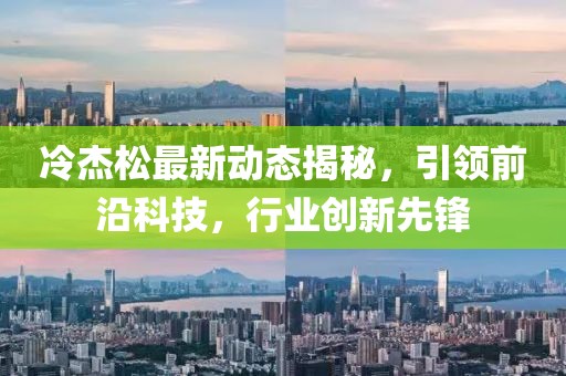 冷杰松最新动态揭秘，引领前沿科技，行业创新先锋
