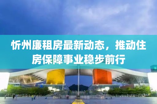 忻州廉租房最新动态，推动住房保障事业稳步前行