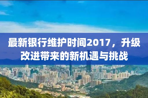 最新银行维护时间2017，升级改进带来的新机遇与挑战
