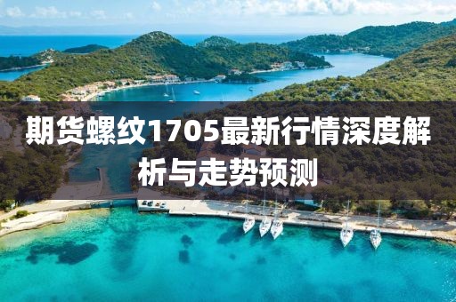 期货螺纹1705最新行情深度解析与走势预测