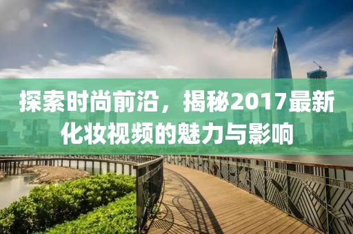 探索时尚前沿，揭秘2017最新化妆视频的魅力与影响