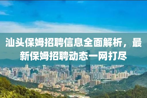 汕头保姆招聘信息全面解析，最新保姆招聘动态一网打尽