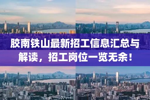 胶南铁山最新招工信息汇总与解读，招工岗位一览无余！
