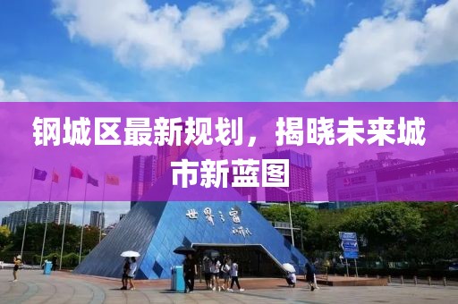 钢城区最新规划，揭晓未来城市新蓝图