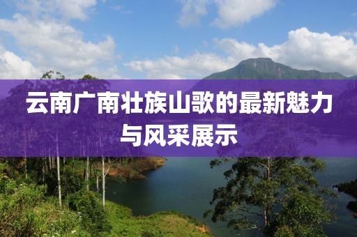 云南广南壮族山歌的最新魅力与风采展示