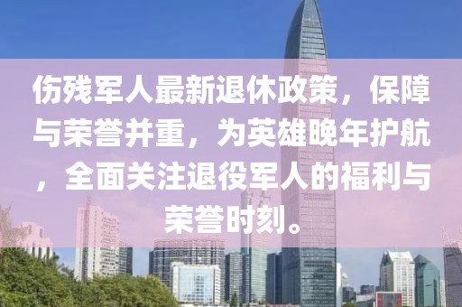 伤残军人最新退休政策，保障与荣誉并重，为英雄晚年护航，全面关注退役军人的福利与荣誉时刻。
