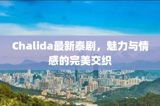 Chalida最新泰剧，魅力与情感的完美交织