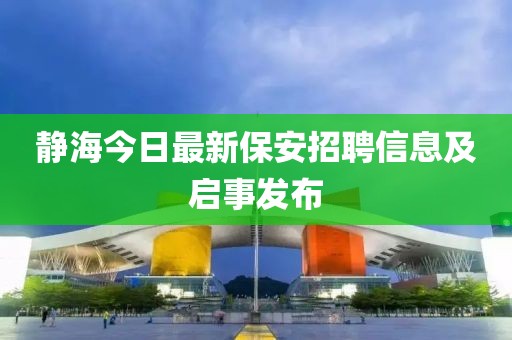 静海今日最新保安招聘信息及启事发布