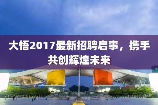 大悟2017最新招聘启事，携手共创辉煌未来