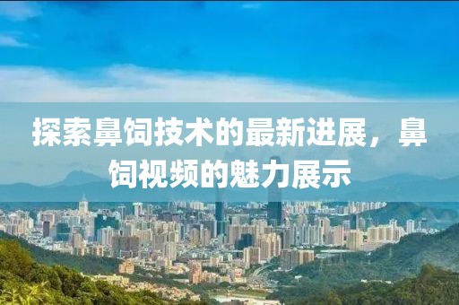 探索鼻饲技术的最新进展，鼻饲视频的魅力展示