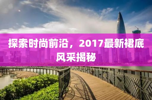 探索时尚前沿，2017最新裙底风采揭秘