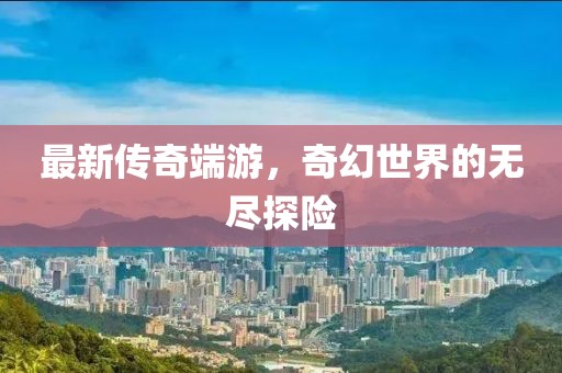 最新传奇端游，奇幻世界的无尽探险