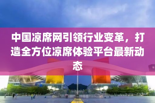 中国凉席网引领行业变革，打造全方位凉席体验平台最新动态