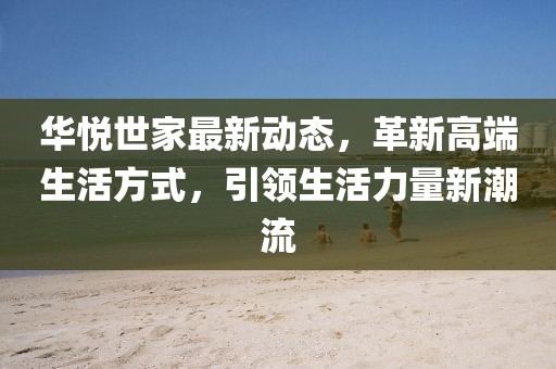 华悦世家最新动态，革新高端生活方式，引领生活力量新潮流