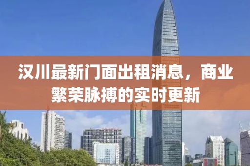 汉川最新门面出租消息，商业繁荣脉搏的实时更新