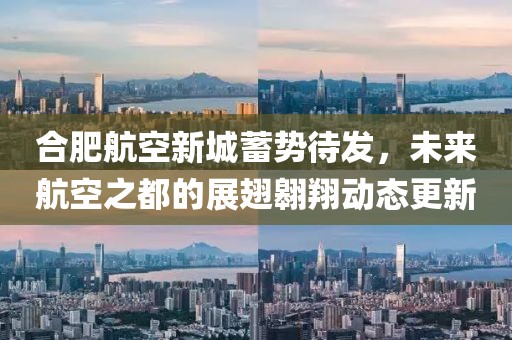 合肥航空新城蓄势待发，未来航空之都的展翅翱翔动态更新