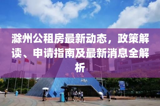 滁州公租房最新动态，政策解读、申请指南及最新消息全解析