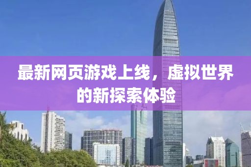 最新网页游戏上线，虚拟世界的新探索体验