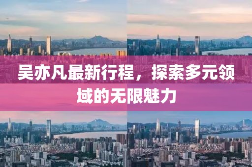 吴亦凡最新行程，探索多元领域的无限魅力