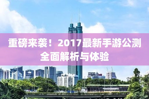 重磅来袭！2017最新手游公测全面解析与体验