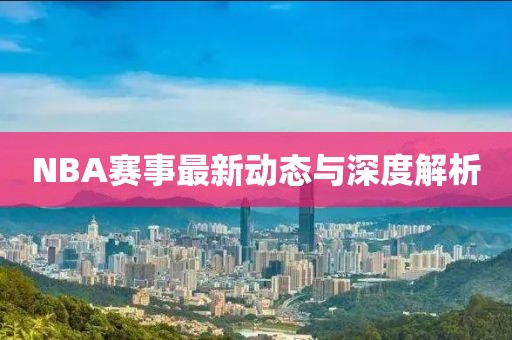 NBA赛事最新动态与深度解析