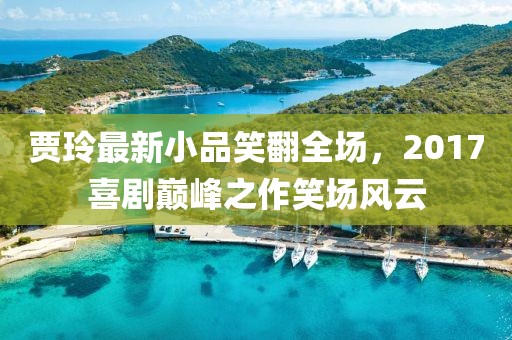 贾玲最新小品笑翻全场，2017喜剧巅峰之作笑场风云