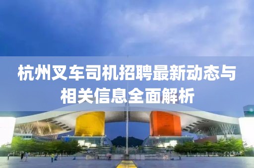 杭州叉车司机招聘最新动态与相关信息全面解析