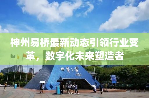 神州易桥最新动态引领行业变革，数字化未来塑造者
