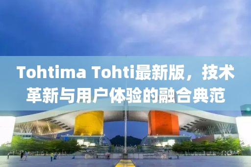 Tohtima Tohti最新版，技术革新与用户体验的融合典范