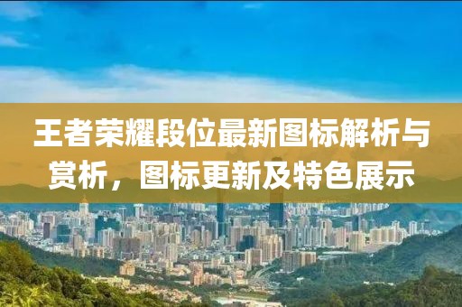 王者荣耀段位最新图标解析与赏析，图标更新及特色展示