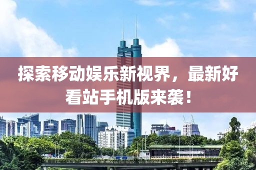 探索移动娱乐新视界，最新好看站手机版来袭！
