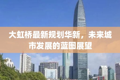 大虹桥最新规划华新，未来城市发展的蓝图展望
