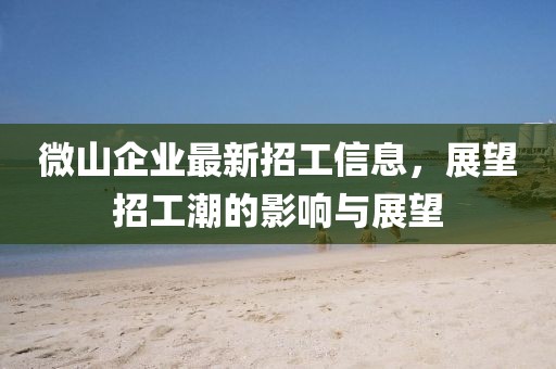 微山企业最新招工信息，展望招工潮的影响与展望